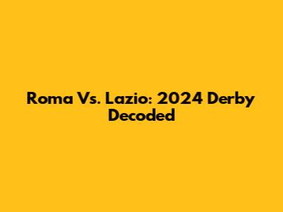 Roma Vs. Lazio: 2024 Derby Decoded