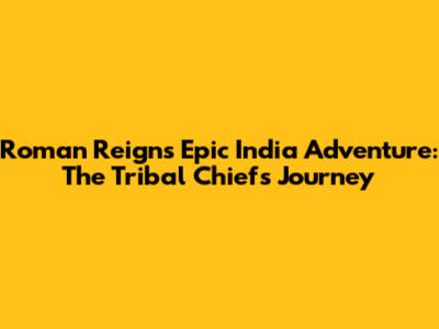 Roman Reigns' Epic India Adventure: The Tribal Chief's Journey