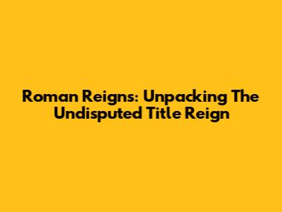 Roman Reigns: Unpacking The Undisputed Title Reign