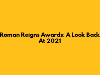 Roman Reigns Awards: A Look Back At 2021