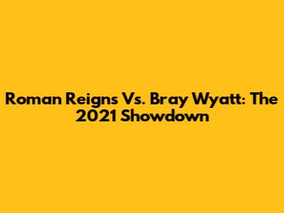 Roman Reigns Vs. Bray Wyatt: The 2021 Showdown