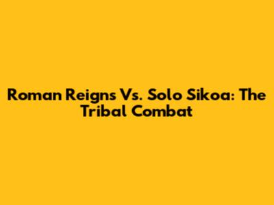 Roman Reigns Vs. Solo Sikoa: The Tribal Combat