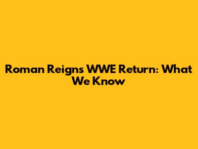 Roman Reigns WWE Return: What We Know