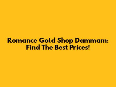 Romance Gold Shop Dammam: Find The Best Prices!