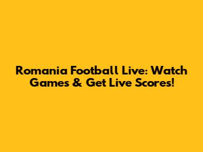 Romania Football Live: Watch Games & Get Live Scores!
