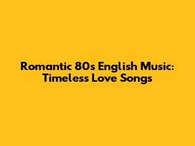 Romantic 80s English Music: Timeless Love Songs