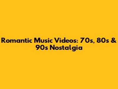 Romantic Music Videos: 70s, 80s & 90s Nostalgia