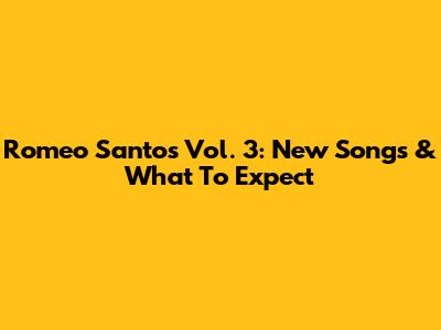 Romeo Santos Vol. 3: New Songs & What To Expect