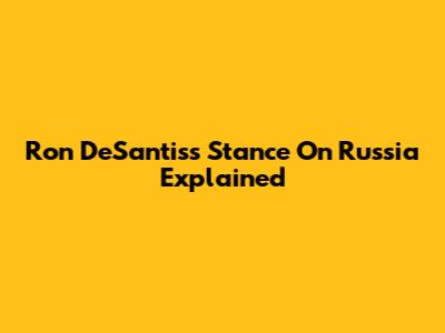 Ron DeSantis's Stance On Russia Explained