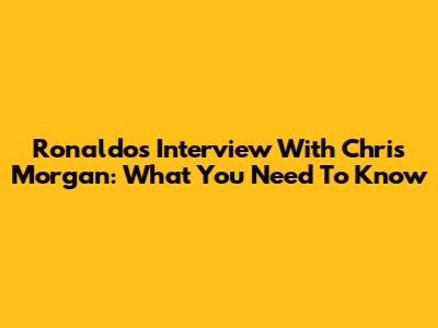 Ronaldo's Interview With Chris Morgan: What You Need To Know