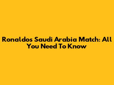 Ronaldo's Saudi Arabia Match: All You Need To Know