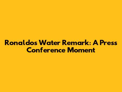 Ronaldo's Water Remark: A Press Conference Moment