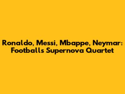 Ronaldo, Messi, Mbappe, Neymar: Football's Supernova Quartet