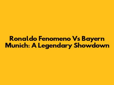 Ronaldo Fenomeno Vs Bayern Munich: A Legendary Showdown