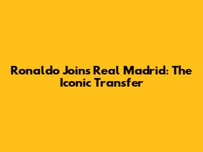 Ronaldo Joins Real Madrid: The Iconic Transfer