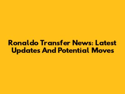 Ronaldo Transfer News: Latest Updates And Potential Moves