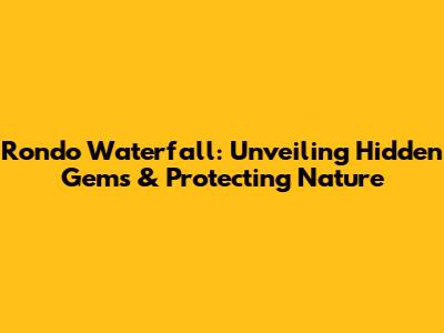 Rondo Waterfall: Unveiling Hidden Gems & Protecting Nature