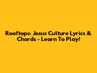 Rooftops: Jesus Culture Lyrics & Chords - Learn To Play!