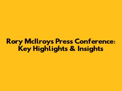 Rory McIlroy's Press Conference: Key Highlights & Insights