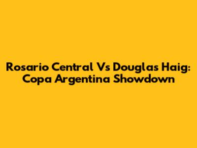 Rosario Central Vs Douglas Haig: Copa Argentina Showdown