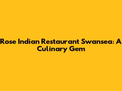 Rose Indian Restaurant Swansea: A Culinary Gem