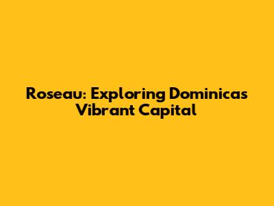 Roseau: Exploring Dominica's Vibrant Capital