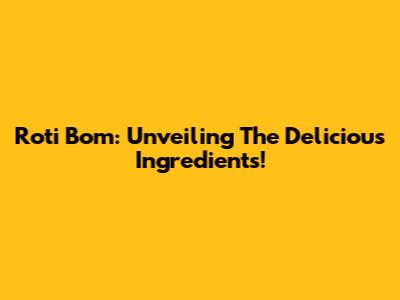 Roti Bom: Unveiling The Delicious Ingredients!