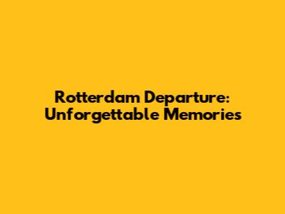 Rotterdam Departure: Unforgettable Memories