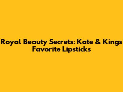 Royal Beauty Secrets: Kate & King's Favorite Lipsticks