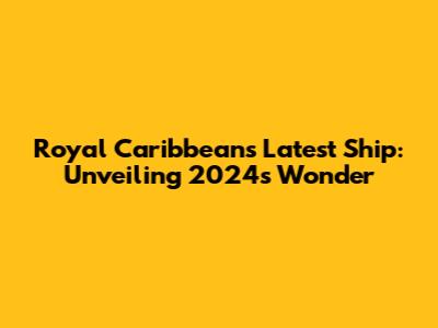 Royal Caribbean's Latest Ship: Unveiling 2024's Wonder