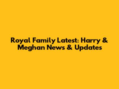 Royal Family Latest: Harry & Meghan News & Updates
