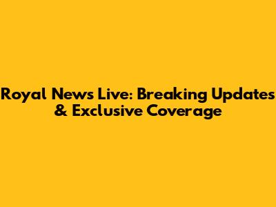 Royal News Live: Breaking Updates & Exclusive Coverage