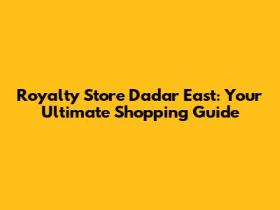 Royalty Store Dadar East: Your Ultimate Shopping Guide