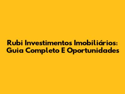 Rubi Investimentos Imobiliários: Guia Completo E Oportunidades