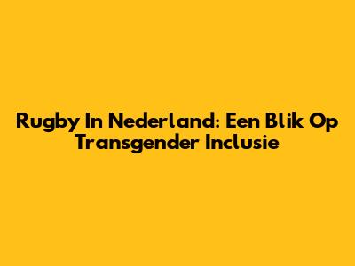 Rugby In Nederland: Een Blik Op Transgender Inclusie