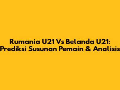 Rumania U21 Vs Belanda U21: Prediksi Susunan Pemain & Analisis
