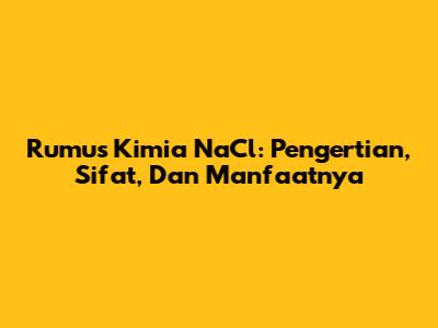 Rumus Kimia NaCl: Pengertian, Sifat, Dan Manfaatnya