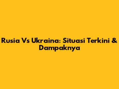 Rusia Vs Ukraina: Situasi Terkini & Dampaknya