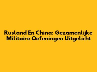 Rusland En China: Gezamenlijke Militaire Oefeningen Uitgelicht