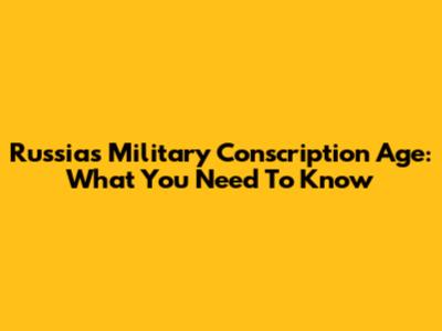 Russia's Military Conscription Age: What You Need To Know