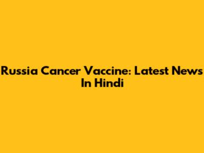 Russia Cancer Vaccine: Latest News In Hindi