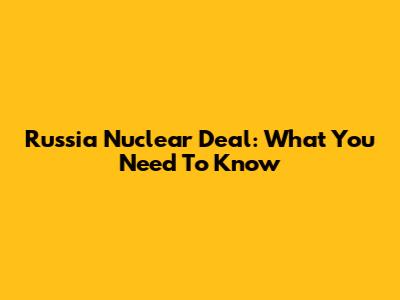 Russia Nuclear Deal: What You Need To Know