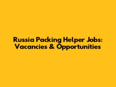 Russia Packing Helper Jobs: Vacancies & Opportunities