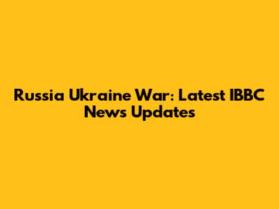 Russia Ukraine War: Latest IBBC News Updates