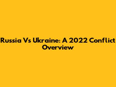 Russia Vs Ukraine: A 2022 Conflict Overview