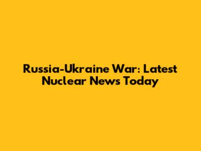 Russia-Ukraine War: Latest Nuclear News Today