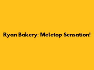 Ryan Bakery: Meletop Sensation!