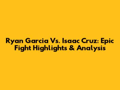 Ryan Garcia Vs. Isaac Cruz: Epic Fight Highlights & Analysis