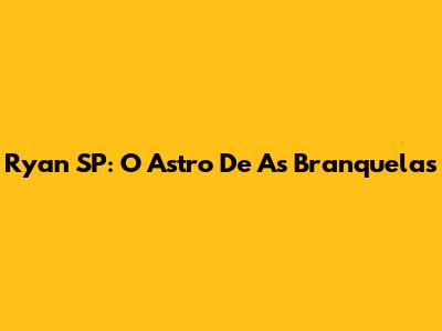 Ryan SP: O Astro De "As Branquelas"