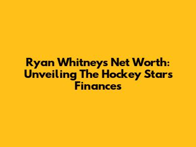 Ryan Whitney's Net Worth: Unveiling The Hockey Star's Finances